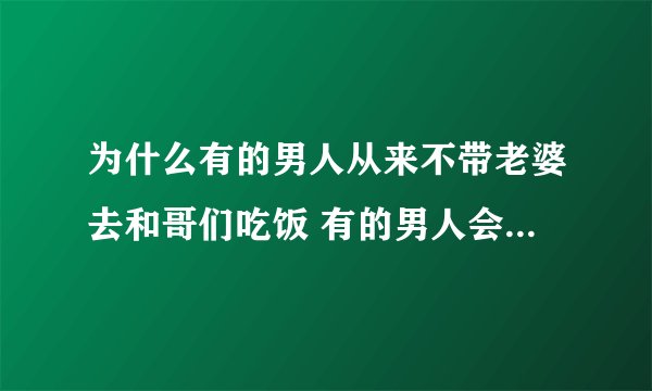 为什么有的男人从来不带老婆去和哥们吃饭 有的男人会带老婆为什么？
