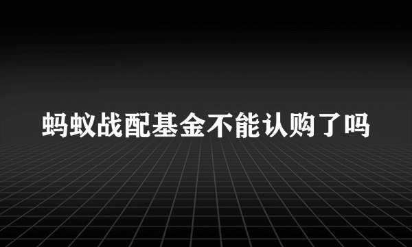 蚂蚁战配基金不能认购了吗