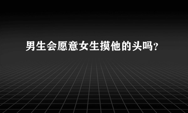 男生会愿意女生摸他的头吗？