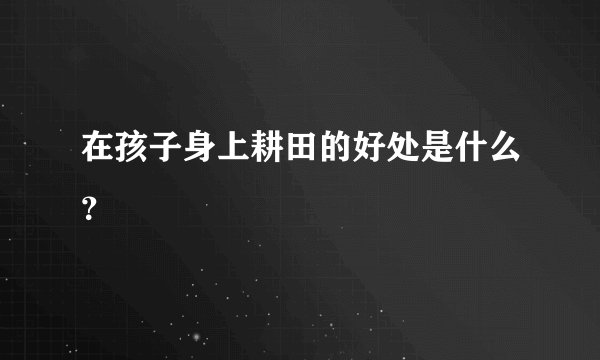 在孩子身上耕田的好处是什么？