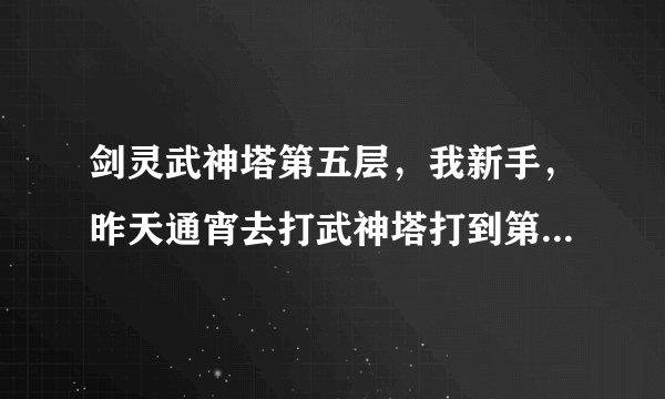 剑灵武神塔第五层，我新手，昨天通宵去打武神塔打到第五层怎么也打不过，打了5次石怪王，每次都在它还有