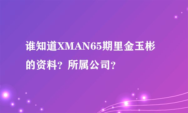 谁知道XMAN65期里金玉彬的资料？所属公司？
