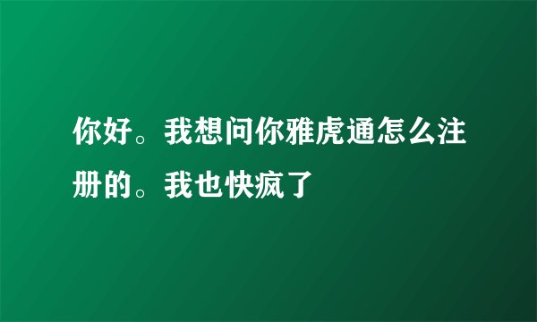 你好。我想问你雅虎通怎么注册的。我也快疯了