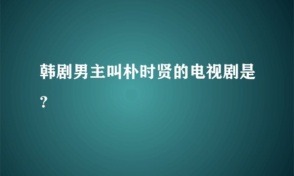 韩剧男主叫朴时贤的电视剧是？