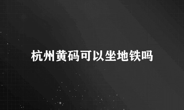 杭州黄码可以坐地铁吗