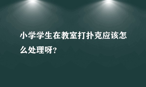 小学学生在教室打扑克应该怎么处理呀？