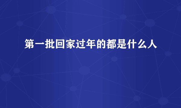 第一批回家过年的都是什么人