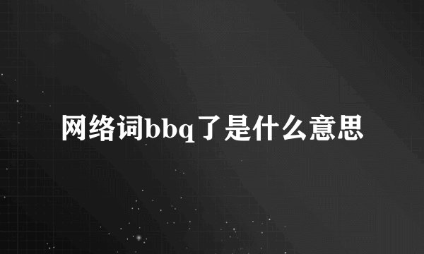 网络词bbq了是什么意思