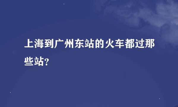 上海到广州东站的火车都过那些站？