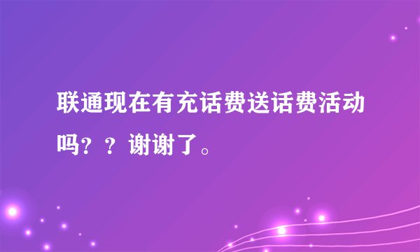 联通现在有充话费送话费活动吗？？谢谢了。