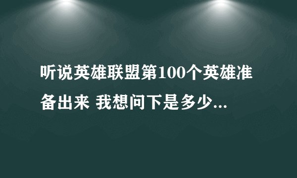 听说英雄联盟第100个英雄准备出来 我想问下是多少钱啊 好想不是6300了