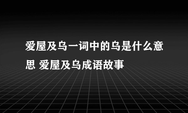 爱屋及乌一词中的乌是什么意思 爱屋及乌成语故事