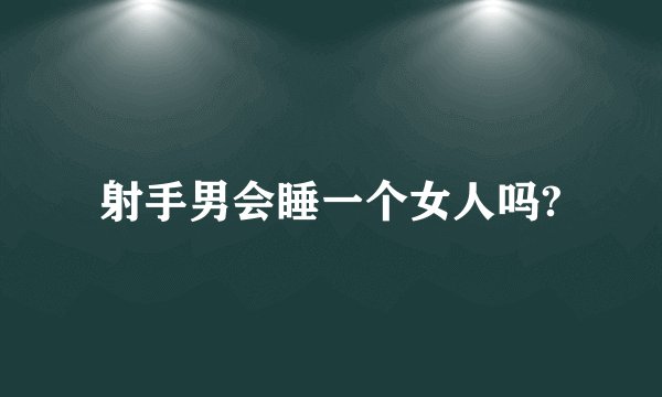 射手男会睡一个女人吗?