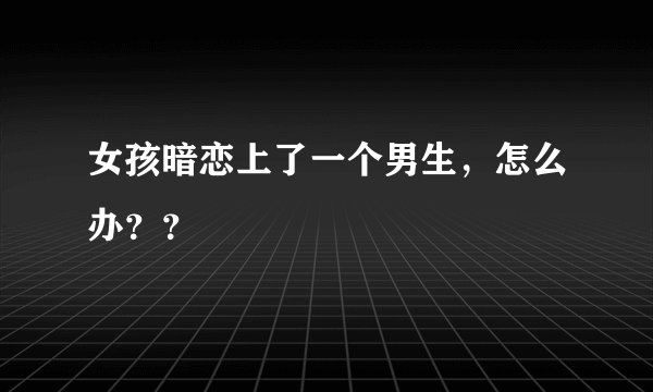 女孩暗恋上了一个男生，怎么办？？