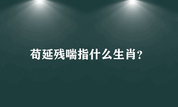 苟延残喘指什么生肖？