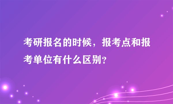 考研报名的时候，报考点和报考单位有什么区别？