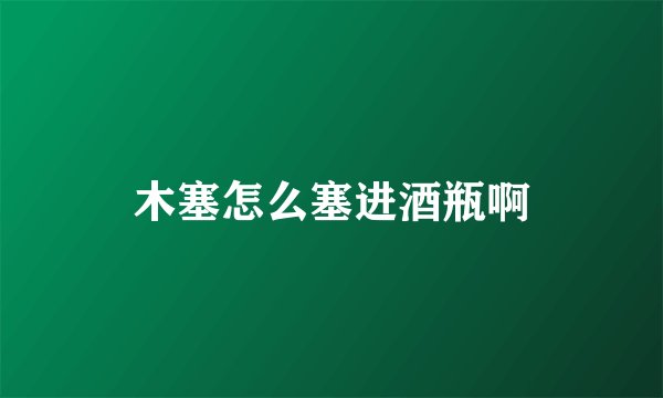 木塞怎么塞进酒瓶啊