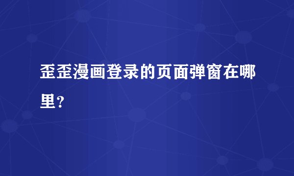 歪歪漫画登录的页面弹窗在哪里？