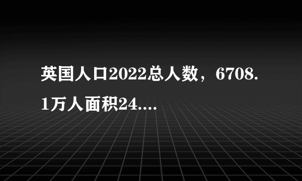 英国人口2022总人数，6708.1万人面积24.36平方公里