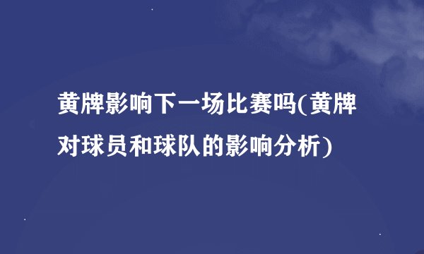 黄牌影响下一场比赛吗(黄牌对球员和球队的影响分析)