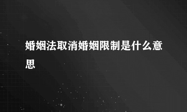 婚姻法取消婚姻限制是什么意思