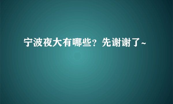 宁波夜大有哪些？先谢谢了~