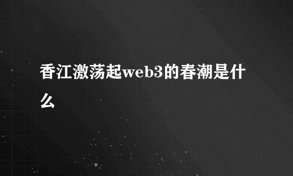 香江激荡起web3的春潮是什么