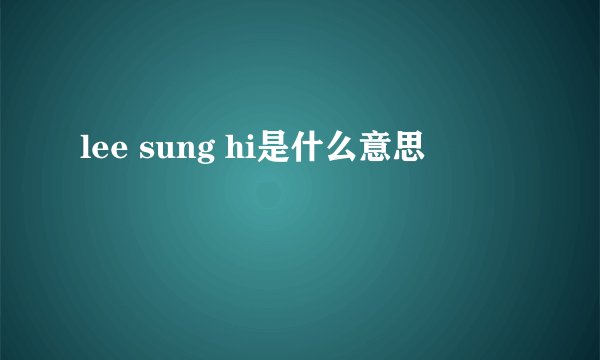 lee sung hi是什么意思