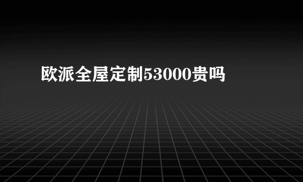欧派全屋定制53000贵吗