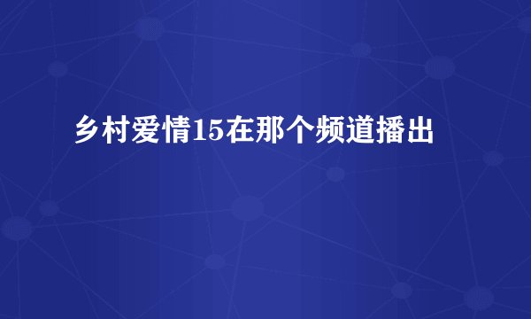 乡村爱情15在那个频道播出