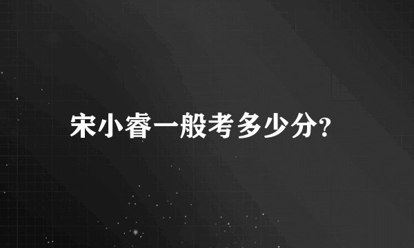 宋小睿一般考多少分？