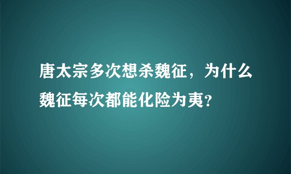 唐太宗多次想杀魏征，为什么魏征每次都能化险为夷？