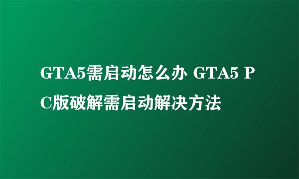 GTA5需启动怎么办 GTA5 PC版破解需启动解决方法