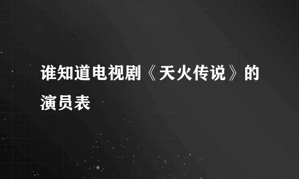 谁知道电视剧《天火传说》的演员表