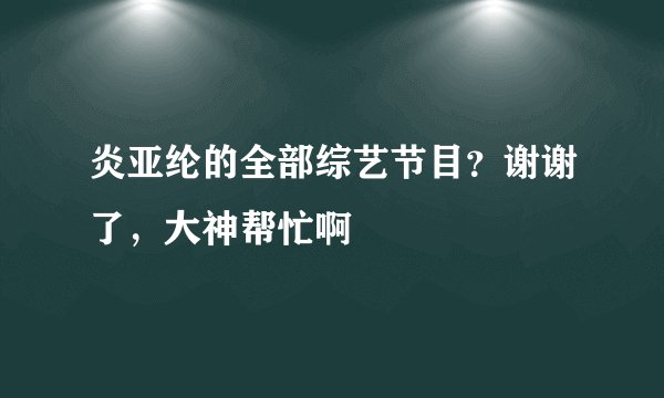炎亚纶的全部综艺节目？谢谢了，大神帮忙啊