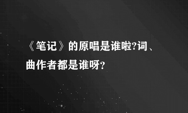 《笔记》的原唱是谁啦?词、曲作者都是谁呀？