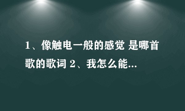 1、像触电一般的感觉 是哪首歌的歌词 2、我怎么能忘记你的眼睛 这是哪首歌的歌词