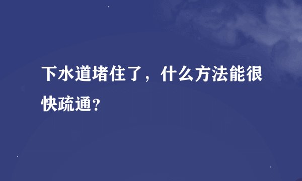 下水道堵住了，什么方法能很快疏通？