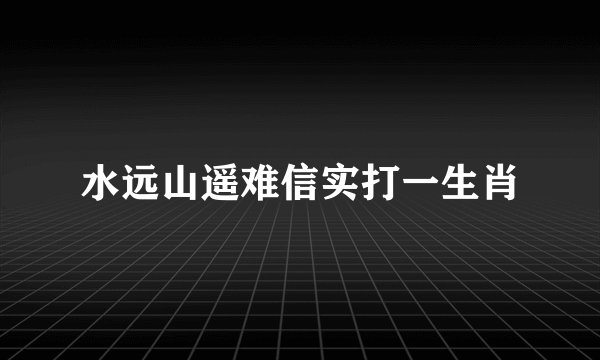 水远山遥难信实打一生肖