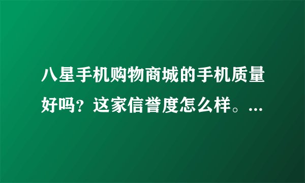 八星手机购物商城的手机质量好吗？这家信誉度怎么样。我想在这家买一部诺基亚手机n8，请问便宜吗？