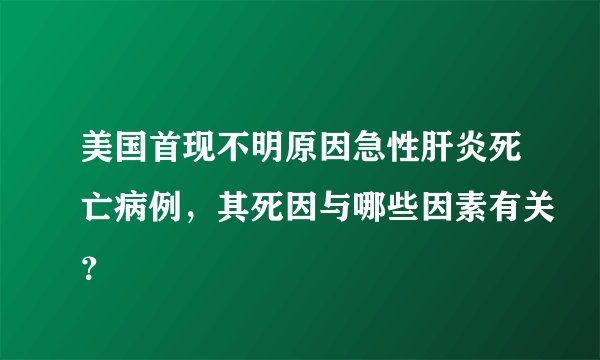 美国首现不明原因急性肝炎死亡病例，其死因与哪些因素有关？
