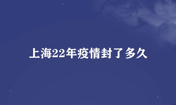 上海22年疫情封了多久