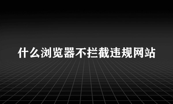 什么浏览器不拦截违规网站
