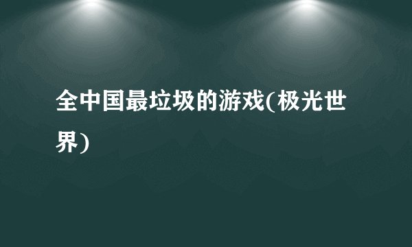 全中国最垃圾的游戏(极光世界)