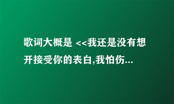 歌词大概是 <<我还是没有想开接受你的表白,我怕伤害>> 就知道那么多. 是男女合唱的.