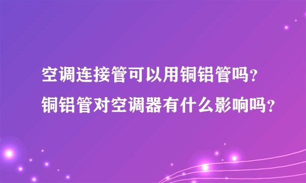 空调连接管可以用铜铝管吗？铜铝管对空调器有什么影响吗？