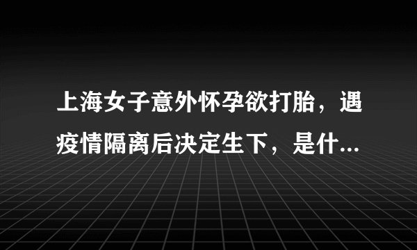 上海女子意外怀孕欲打胎，遇疫情隔离后决定生下，是什么原因改变了她？