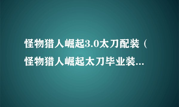 怪物猎人崛起3.0太刀配装（怪物猎人崛起太刀毕业装备推荐）「每日一条」