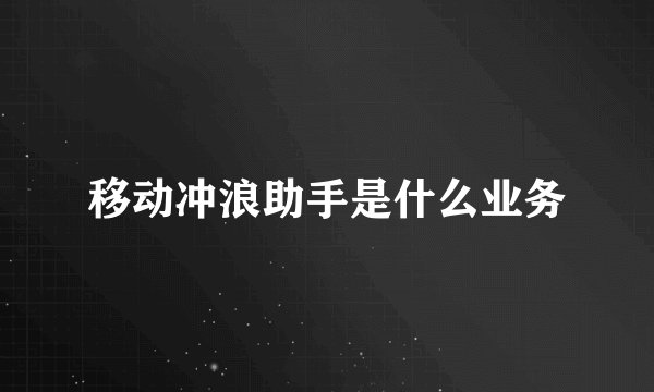 移动冲浪助手是什么业务
