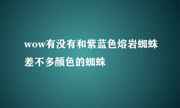 wow有没有和紫蓝色熔岩蜘蛛差不多颜色的蜘蛛